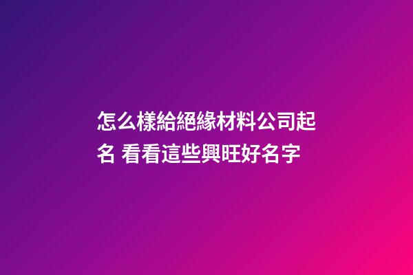 怎么樣給絕緣材料公司起名 看看這些興旺好名字-第1張-公司起名-玄機派